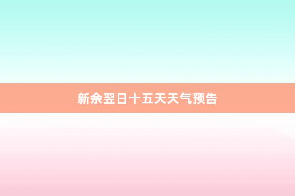 新余翌日十五天天气预告