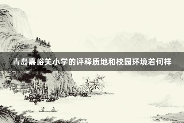 青岛嘉峪关小学的评释质地和校园环境若何样