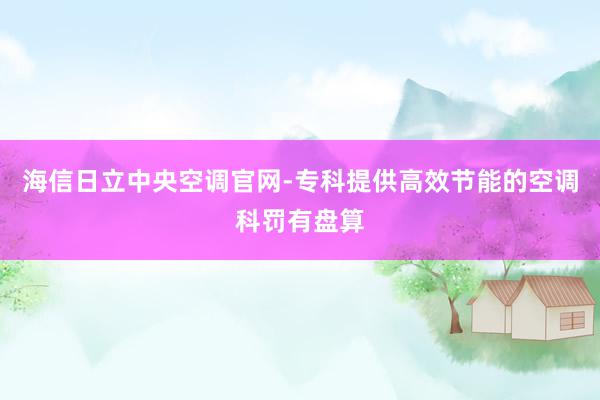 海信日立中央空调官网-专科提供高效节能的空调科罚有盘算