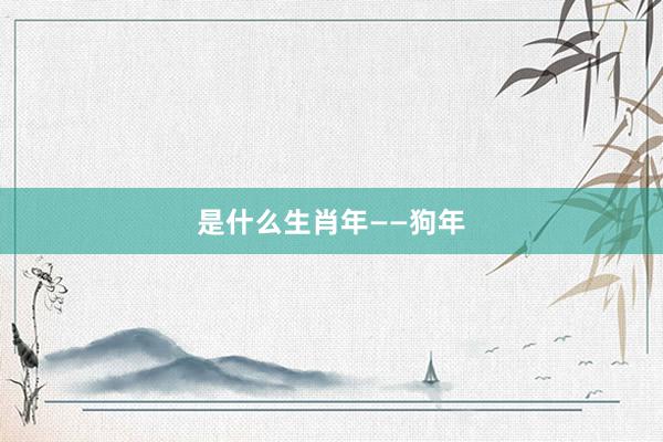 是什么生肖年——狗年