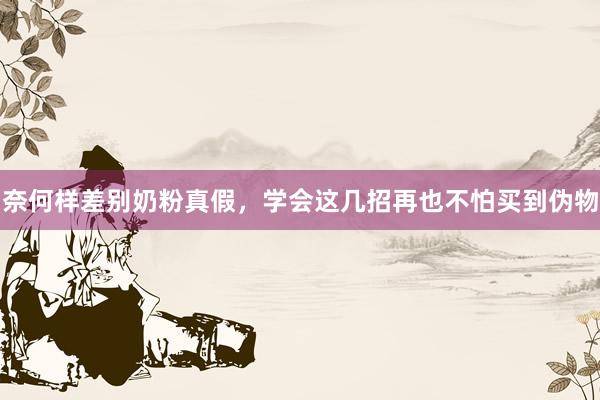 奈何样差别奶粉真假，学会这几招再也不怕买到伪物