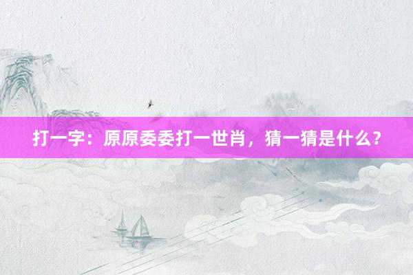 打一字：原原委委打一世肖，猜一猜是什么？