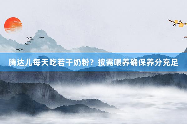 腾达儿每天吃若干奶粉？按需喂养确保养分充足