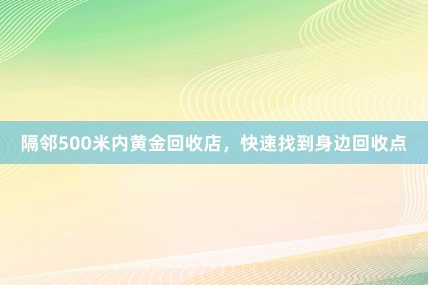 隔邻500米内黄金回收店，快速找到身边回收点
