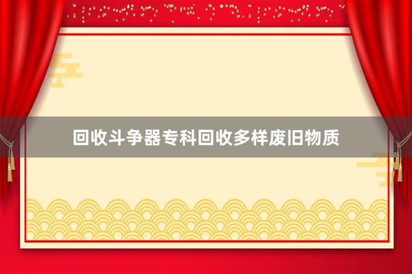 回收斗争器专科回收多样废旧物质