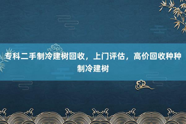 专科二手制冷建树回收，上门评估，高价回收种种制冷建树