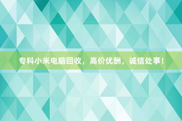 专科小米电脑回收，高价优酬，诚信处事！