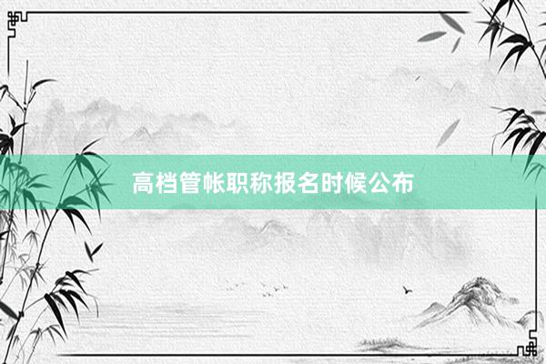高档管帐职称报名时候公布