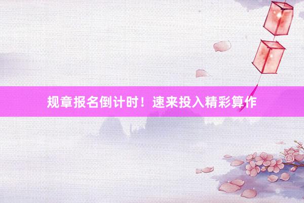 规章报名倒计时！速来投入精彩算作