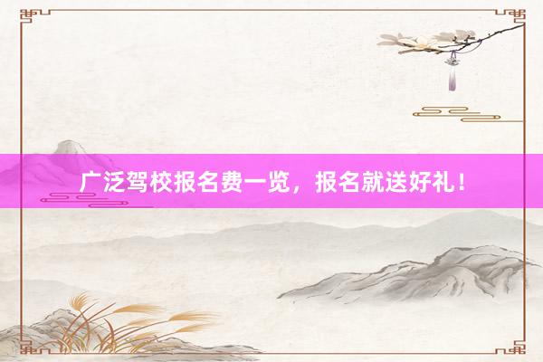 广泛驾校报名费一览，报名就送好礼！