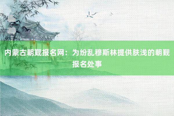 内蒙古朝觐报名网：为纷乱穆斯林提供肤浅的朝觐报名处事