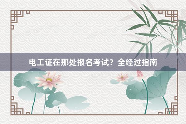 电工证在那处报名考试？全经过指南