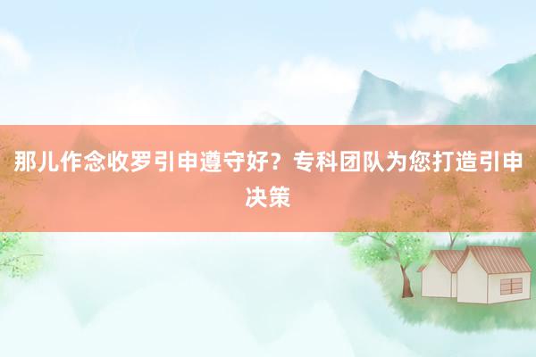 那儿作念收罗引申遵守好？专科团队为您打造引申决策