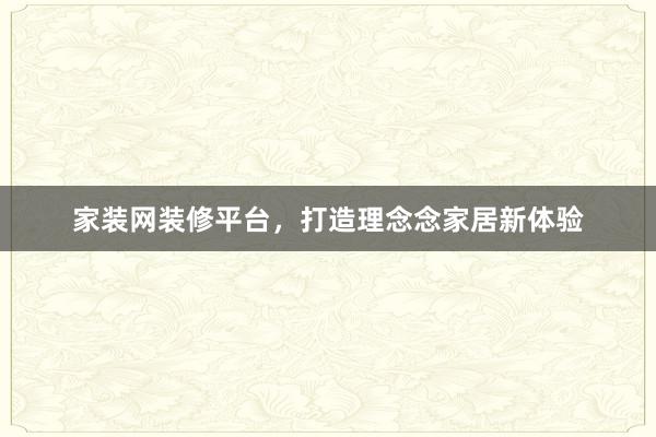 家装网装修平台，打造理念念家居新体验