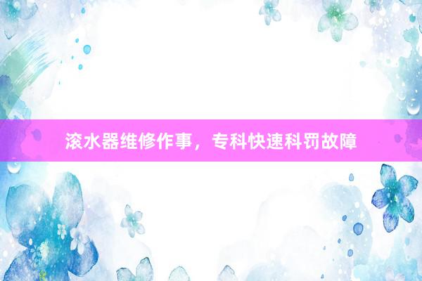 滚水器维修作事，专科快速科罚故障