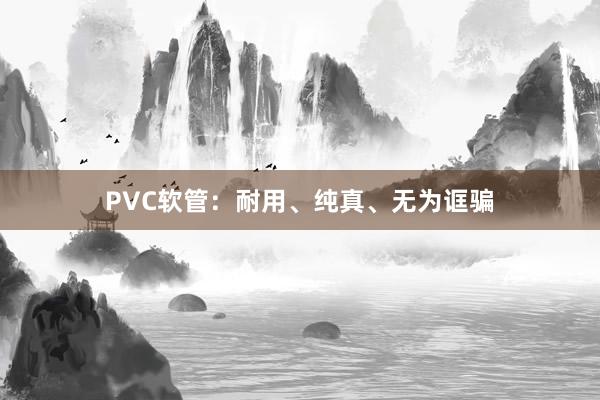 PVC软管：耐用、纯真、无为诓骗