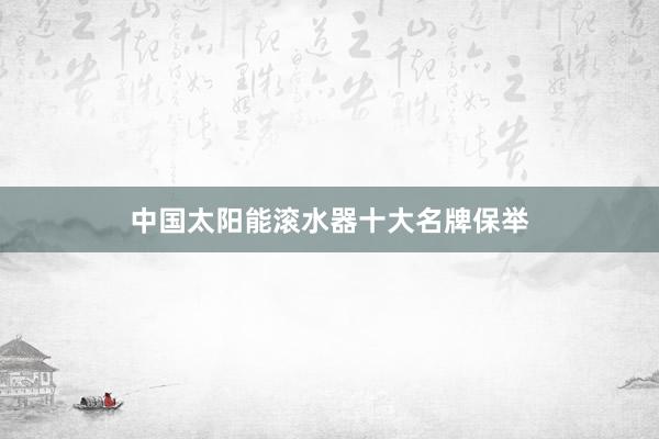中国太阳能滚水器十大名牌保举
