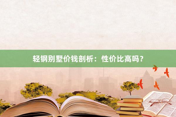 轻钢别墅价钱剖析：性价比高吗？