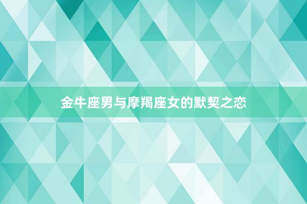 金牛座男与摩羯座女的默契之恋