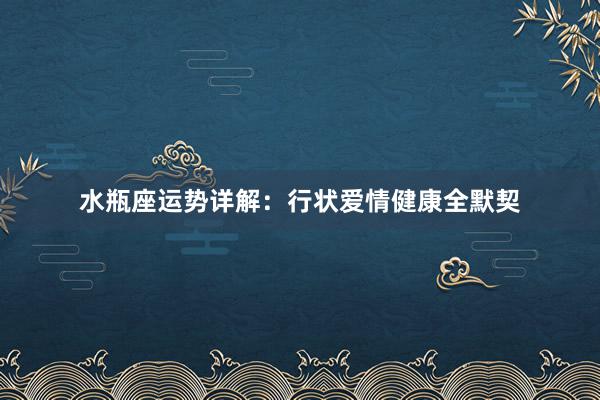 水瓶座运势详解：行状爱情健康全默契