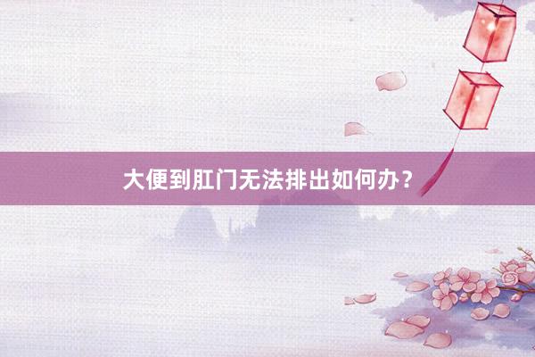 大便到肛门无法排出如何办？