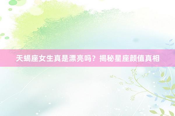 天蝎座女生真是漂亮吗？揭秘星座颜值真相