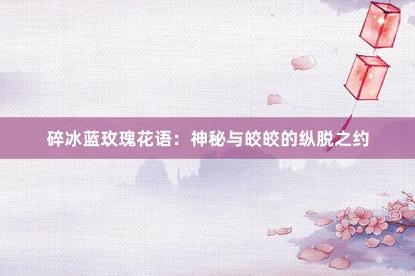 碎冰蓝玫瑰花语：神秘与皎皎的纵脱之约