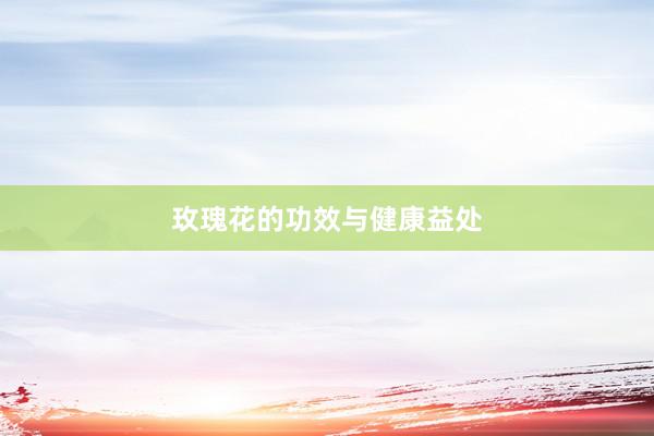 玫瑰花的功效与健康益处
