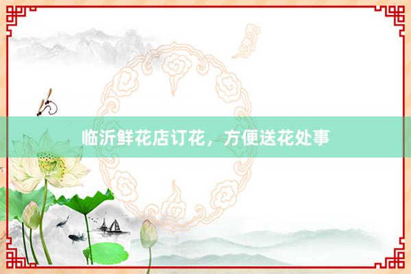 临沂鲜花店订花，方便送花处事